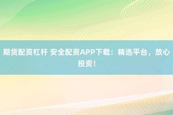 期货配资杠杆 安全配资APP下载：精选平台，放心投资！