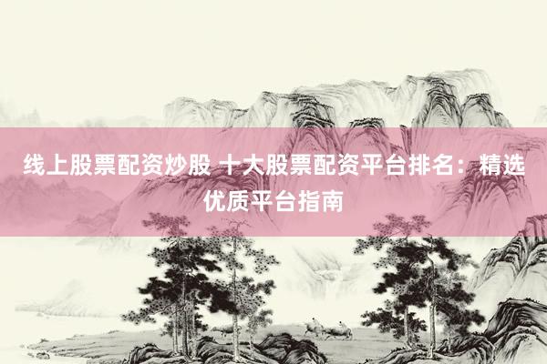 线上股票配资炒股 十大股票配资平台排名:精选优质平台指南