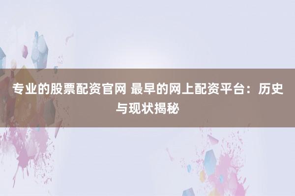 专业的股票配资官网 最早的网上配资平台：历史与现状揭秘