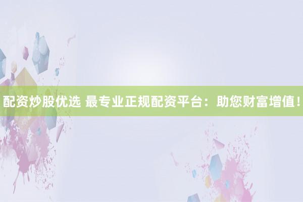 配资炒股优选 最专业正规配资平台：助您财富增值！