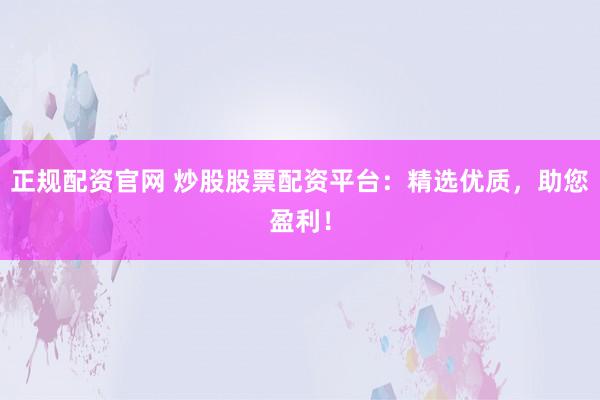 正规配资官网 炒股股票配资平台：精选优质，助您盈利！