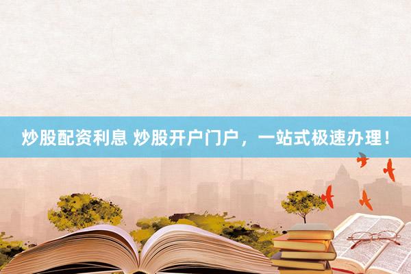 炒股配资利息 炒股开户门户,一站式极速办理!