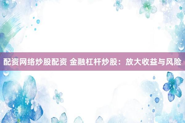 配资网络炒股配资 金融杠杆炒股：放大收益与风险