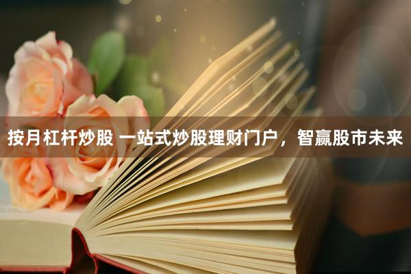 按月杠杆炒股 一站式炒股理财门户，智赢股市未来
