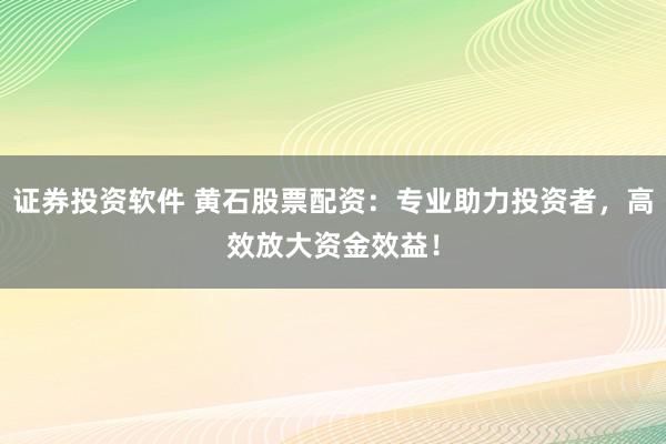 证券投资软件 黄石股票配资：专业助力投资者，高效放大资金效益！