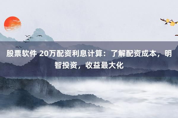 股票软件 20万配资利息计算：了解配资成本，明智投资，收益最大化