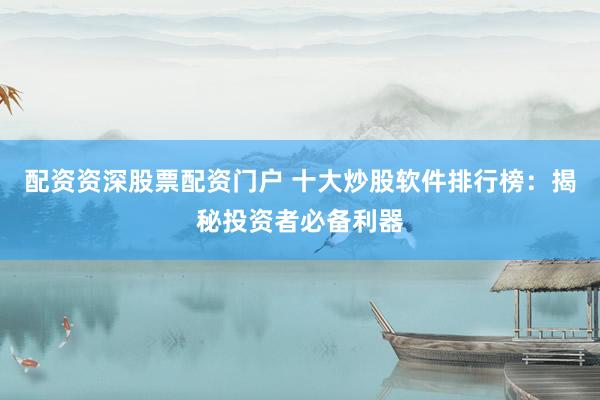 配资资深股票配资门户 十大炒股软件排行榜：揭秘投资者必备利器