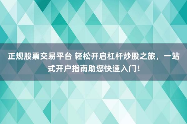 正规股票交易平台 轻松开启杠杆炒股之旅,一站式开户指南助您快速入门!