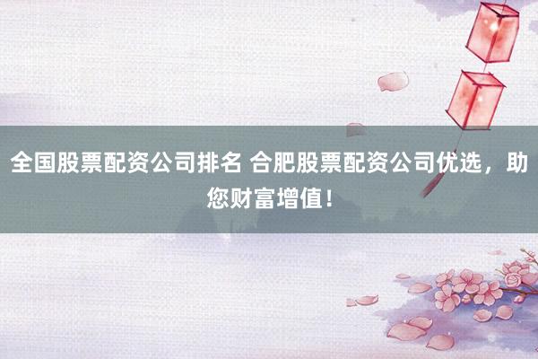 全国股票配资公司排名 合肥股票配资公司优选，助您财富增值！