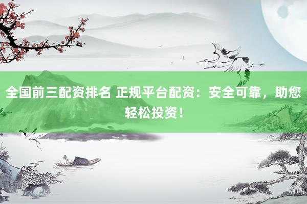 全国前三配资排名 正规平台配资:安全可靠,助您轻松投资!
