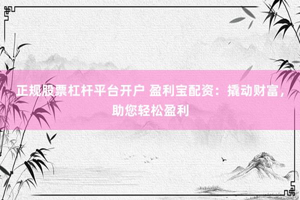 正规股票杠杆平台开户 盈利宝配资：撬动财富，助您轻松盈利