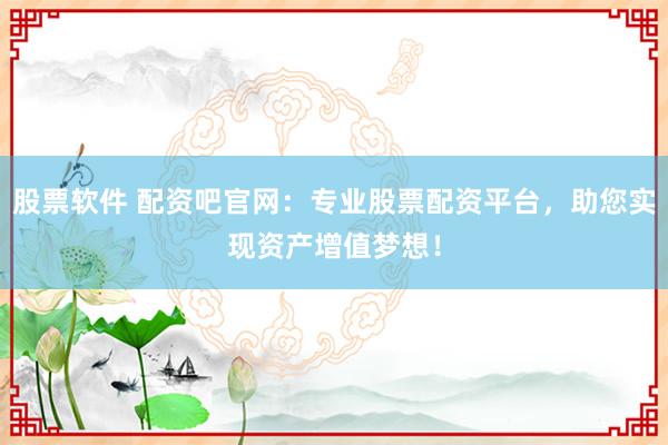 股票软件 配资吧官网：专业股票配资平台，助您实现资产增值梦想！