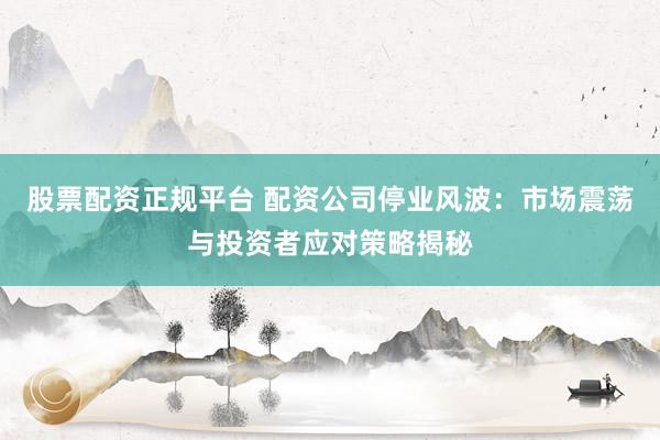 股票配资正规平台 配资公司停业风波：市场震荡与投资者应对策略揭秘