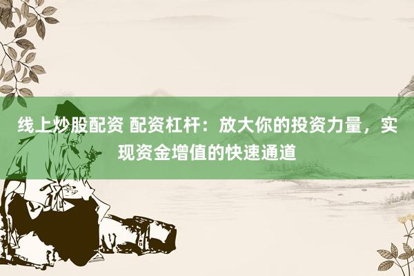 线上炒股配资 配资杠杆：放大你的投资力量，实现资金增值的快速通道