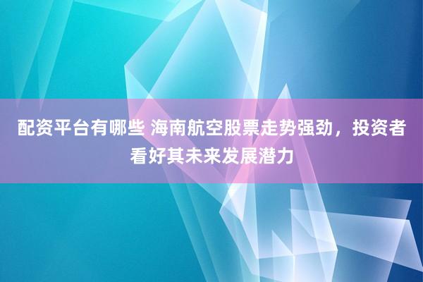 配资平台有哪些 海南航空股票走势强劲,投资者看好其未来发展潜力