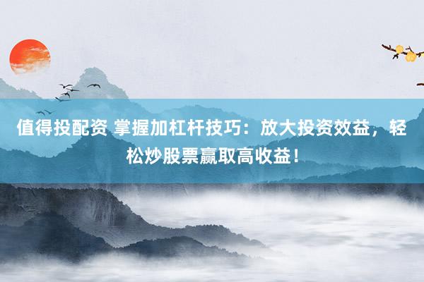 值得投配资 掌握加杠杆技巧：放大投资效益，轻松炒股票赢取高收益！