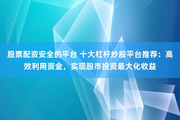 股票配资安全的平台 十大杠杆炒股平台推荐:高效利用资金,实现股市投资最大化收益