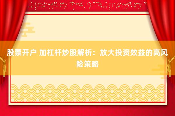 股票开户 加杠杆炒股解析：放大投资效益的高风险策略
