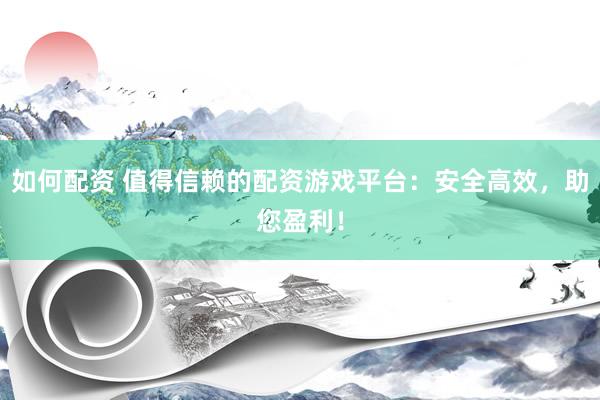 如何配资 值得信赖的配资游戏平台：安全高效，助您盈利！
