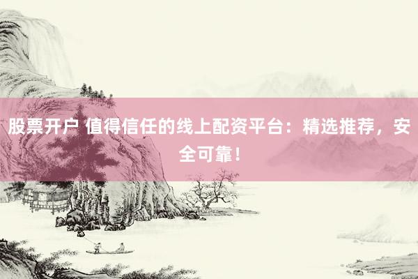 股票开户 值得信任的线上配资平台：精选推荐，安全可靠！