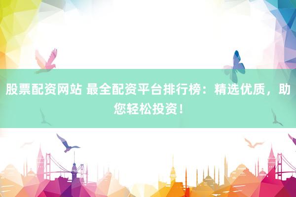 股票配资网站 最全配资平台排行榜：精选优质，助您轻松投资！