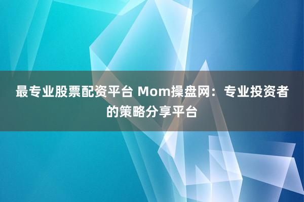 最专业股票配资平台 Mom操盘网：专业投资者的策略分享平台