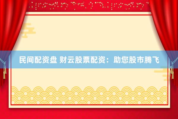 民间配资盘 财云股票配资：助您股市腾飞