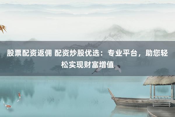 股票配资返佣 配资炒股优选：专业平台，助您轻松实现财富增值