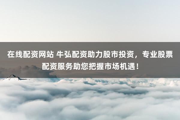 在线配资网站 牛弘配资助力股市投资，专业股票配资服务助您把握市场机遇！
