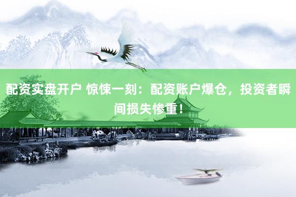配资实盘开户 惊悚一刻：配资账户爆仓，投资者瞬间损失惨重！