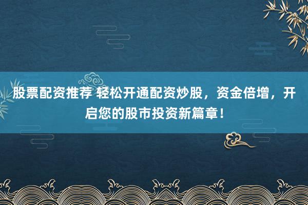 股票配资推荐 轻松开通配资炒股，资金倍增，开启您的股市投资新篇章！