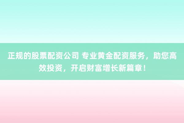 正规的股票配资公司 专业黄金配资服务，助您高效投资，开启财富增长新篇章！