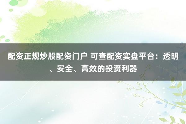 配资正规炒股配资门户 可查配资实盘平台:透明、安全、高效的投资利器