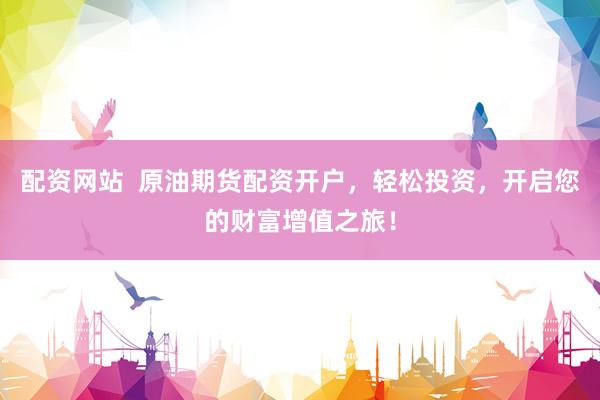 配资网站  原油期货配资开户，轻松投资，开启您的财富增值之旅！