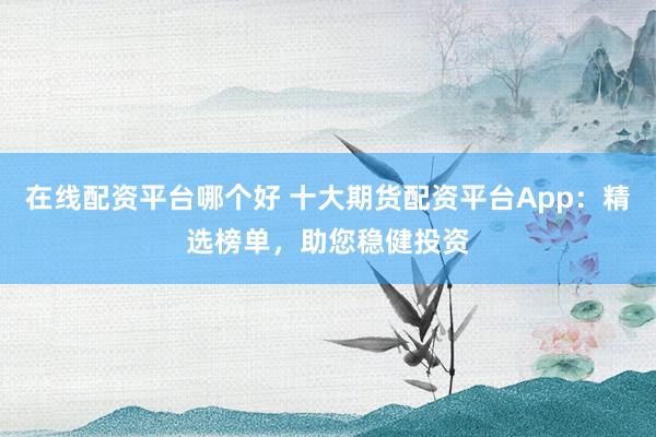 在线配资平台哪个好 十大期货配资平台App:精选榜单,助您稳健投资