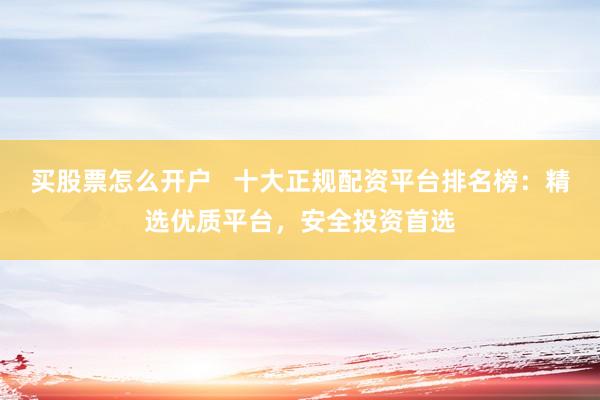 买股票怎么开户   十大正规配资平台排名榜：精选优质平台，安全投资首选