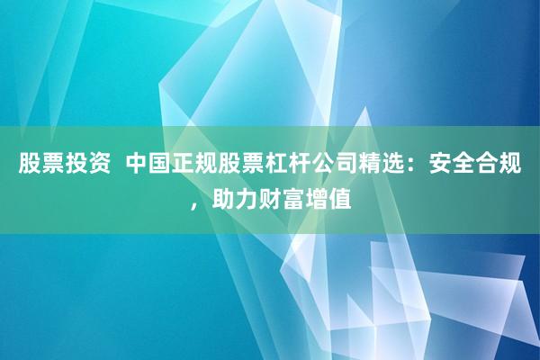 股票投资  中国正规股票杠杆公司精选：安全合规，助力财富增值
