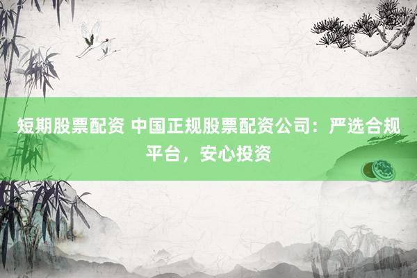 短期股票配资 中国正规股票配资公司：严选合规平台，安心投资