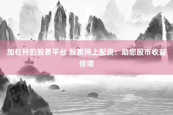 加杠杆的股票平台 股票网上配资：助您股市收益倍增