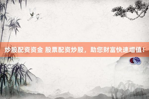 炒股配资资金 股票配资炒股，助您财富快速增值！