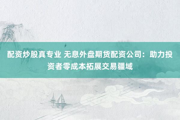 配资炒股真专业 无息外盘期货配资公司:助力投资者零成本拓展交易疆域