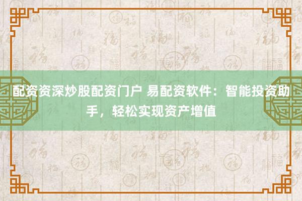 配资资深炒股配资门户 易配资软件：智能投资助手，轻松实现资产增值