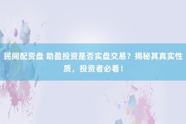 民间配资盘 助盈投资是否实盘交易？揭秘其真实性质，投资者必看！