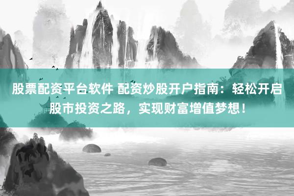 股票配资平台软件 配资炒股开户指南：轻松开启股市投资之路，实现财富增值梦想！