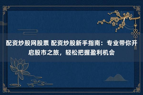 配资炒股网股票 配资炒股新手指南：专业带你开启股市之旅，轻松把握盈利机会