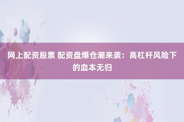 网上配资股票 配资盘爆仓潮来袭：高杠杆风险下的血本无归