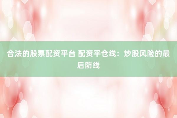 合法的股票配资平台 配资平仓线：炒股风险的最后防线