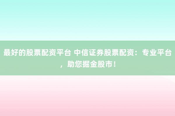 最好的股票配资平台 中信证券股票配资：专业平台，助您掘金股市！