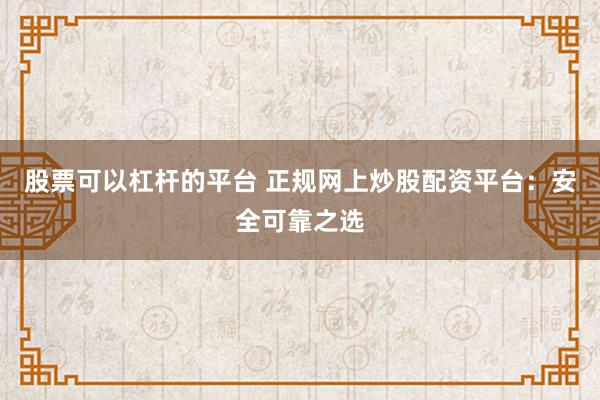 股票可以杠杆的平台 正规网上炒股配资平台：安全可靠之选