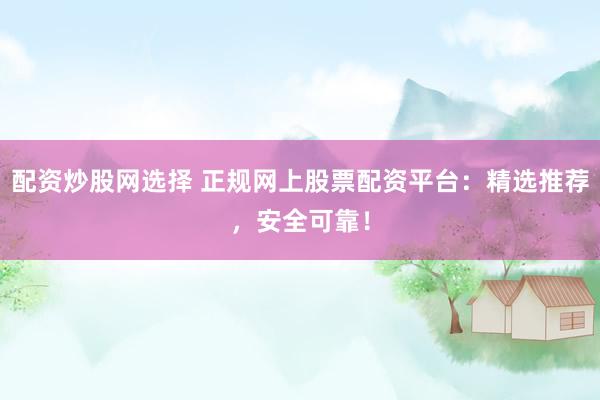 配资炒股网选择 正规网上股票配资平台：精选推荐，安全可靠！